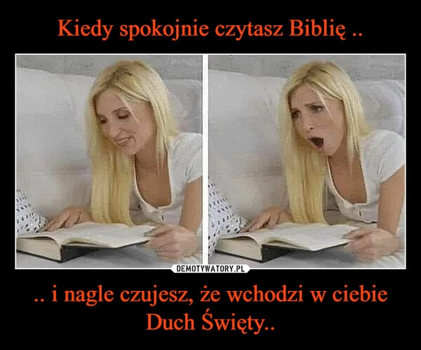 
    Kiedy spokojnie czytasz Biblię .. .. i nagle czujesz, że wchodzi w ciebie Duch Święty..