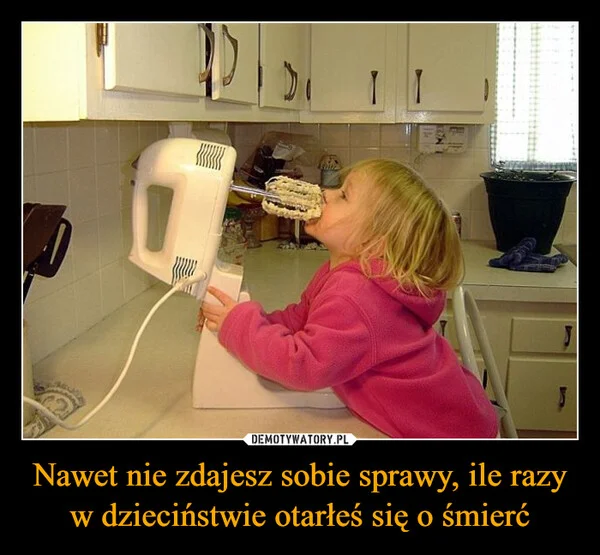 
    Nawet nie zdajesz sobie sprawy, ile razy w dzieciństwie otarłeś się o śmierć