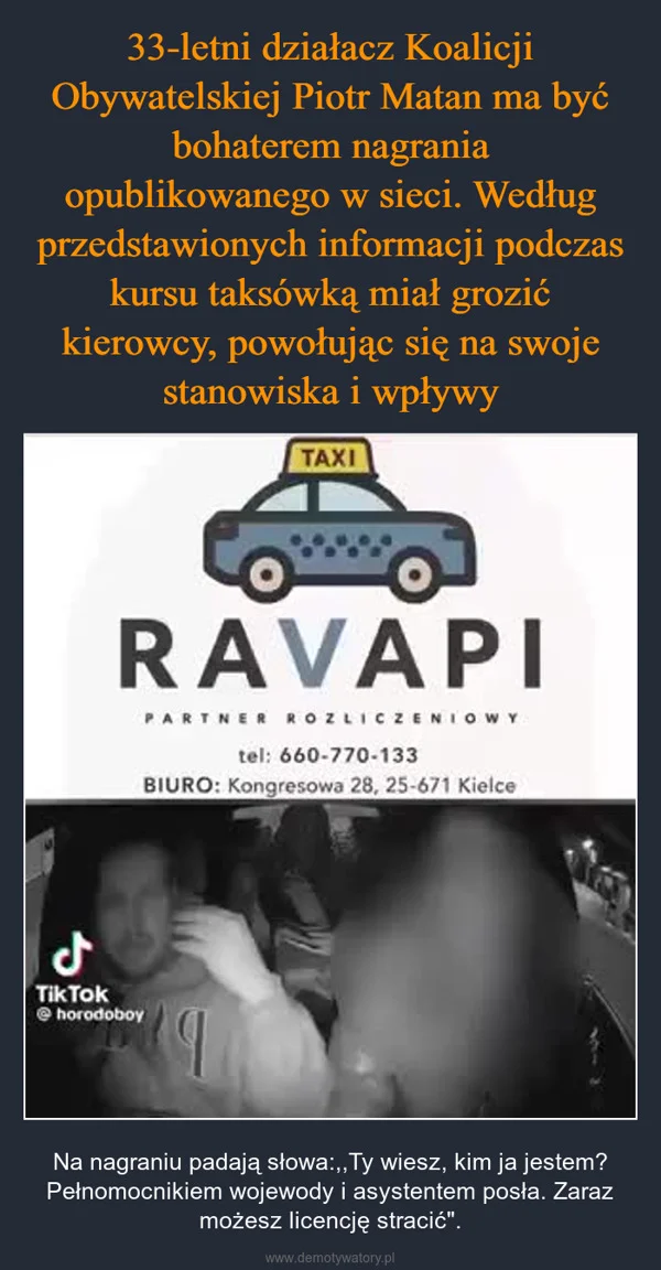 
    33-letni działacz Koalicji Obywatelskiej Piotr Matan ma być bohaterem nagrania opublikowanego w sieci. Według przedstawionych informacji podczas kursu taksówką miał grozić kierowcy, powołując się na swoje stanowiska i wpływy