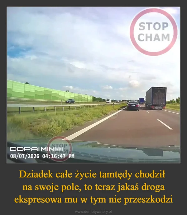 
    Dziadek całe życie tamtędy chodził na swoje pole, to teraz jakaś droga ekspresowa mu w tym nie przeszkodzi