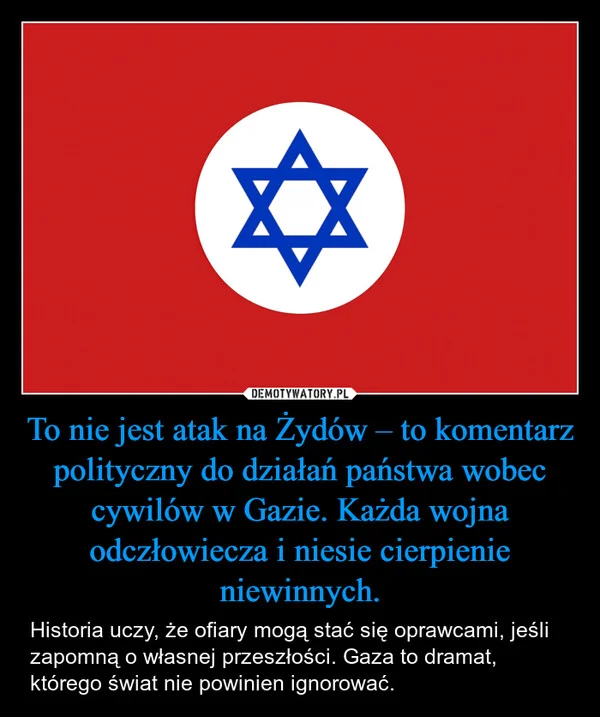 
    To nie jest atak na Żydów – to komentarz polityczny do działań państwa wobec cywilów w Gazie. Każda wojna odczłowiecza i niesie cierpienie niewinnych.