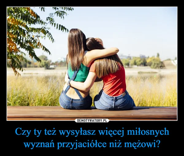 
    Czy ty też wysyłasz więcej miłosnych wyznań przyjaciółce niż mężowi?