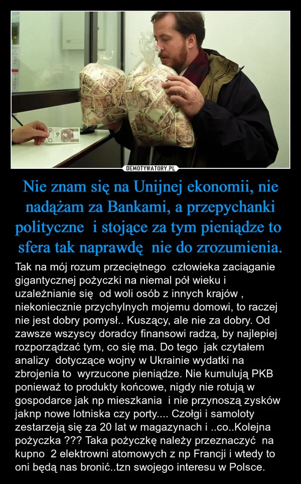
    Nie znam się na Unijnej ekonomii, nie nadążam za Bankami, a przepychanki polityczne i stojące za tym pieniądze to sfera tak naprawdę nie do zrozumienia.