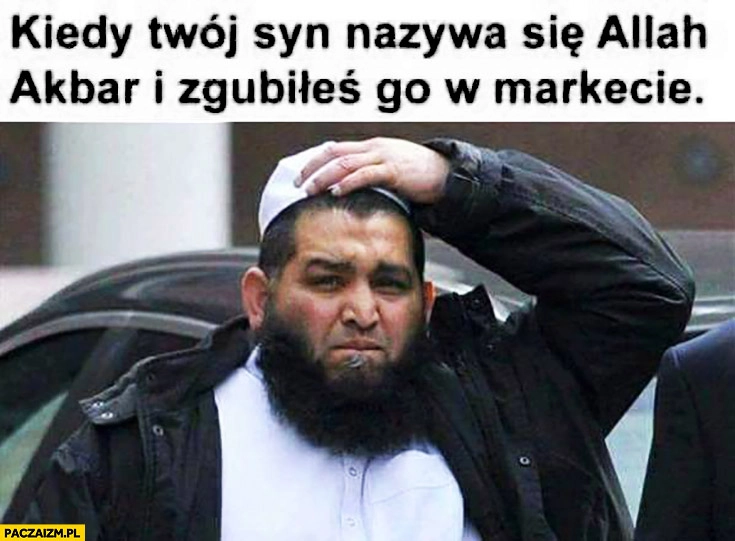 
    Kiedy Twój syn nazywa się Allah Akbar i zgubiłeś go w markecie