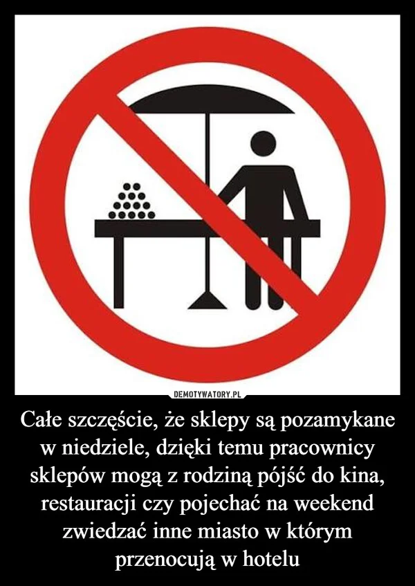 Całe szczęście, że sklepy są pozamykane w niedziele, dzięki temu pracownicy sklepów mogą z rodziną pójść do kina, restauracji czy pojechać na weekend zwiedzać inne miasto w którym przenocują w hotelu