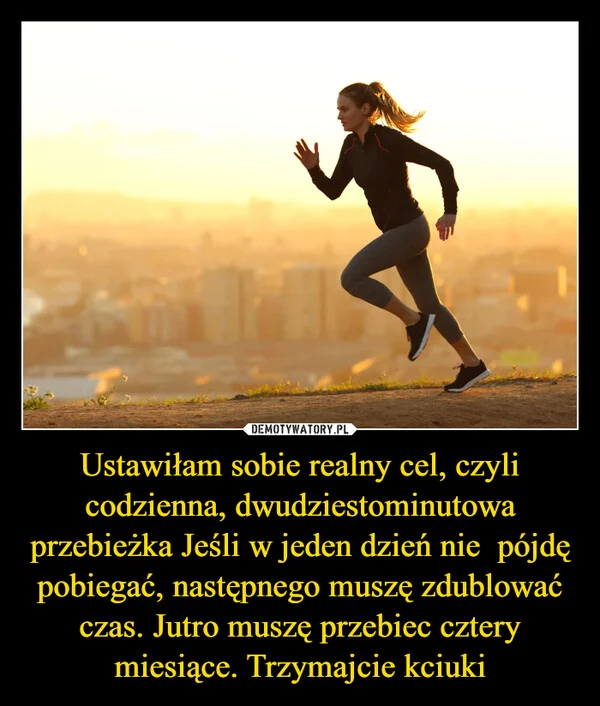 
    Ustawiłam sobie realny cel, czyli codzienna, dwudziestominutowa przebieżka Jeśli w jeden dzień nie pójdę pobiegać, następnego muszę zdublować czas. Jutro muszę przebiec cztery miesiące. Trzymajcie kciuki
