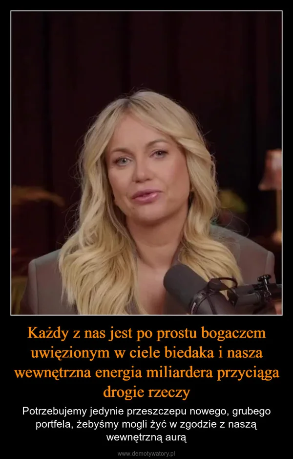 
    Każdy z nas jest po prostu bogaczem uwięzionym w ciele biedaka i nasza wewnętrzna energia miliardera przyciąga drogie rzeczy