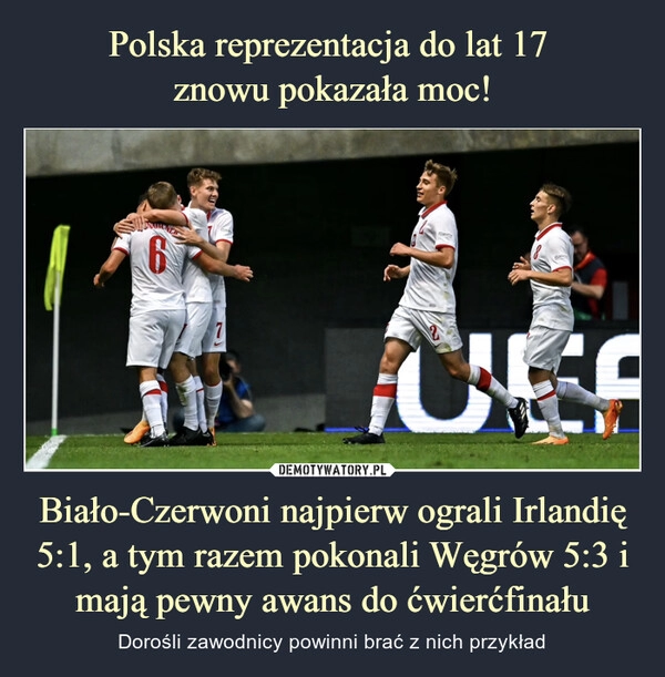 
    Polska reprezentacja do lat 17 
znowu pokazała moc! Biało-Czerwoni najpierw ograli Irlandię 5:1, a tym razem pokonali Węgrów 5:3 i mają pewny awans do ćwierćfinału