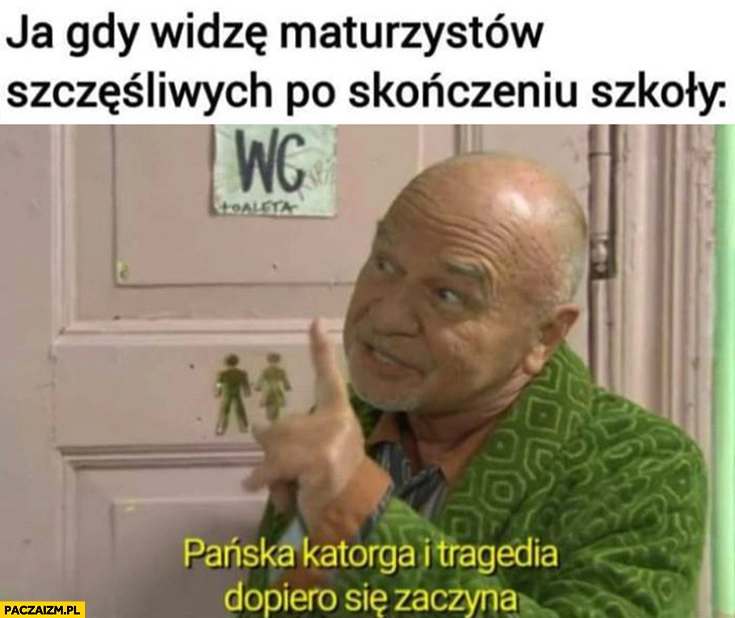 Ja gdy widzę maturzystów szczęśliwych po skończeniu szkoły: pańska katorga i tragedia dopiero się zaczyna