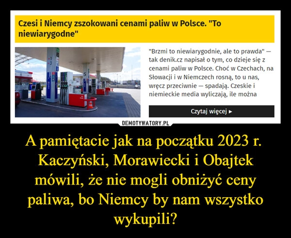 
    A pamiętacie jak na początku 2023 r.  Kaczyński, Morawiecki i Obajtek mówili, że nie mogli obniżyć ceny paliwa, bo Niemcy by nam wszystko wykupili?