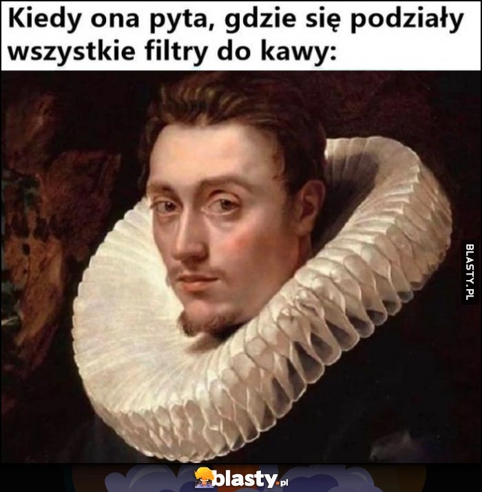 
    Kiedy ona pyta, gdzie się podziały wszystkie filtry do kawy