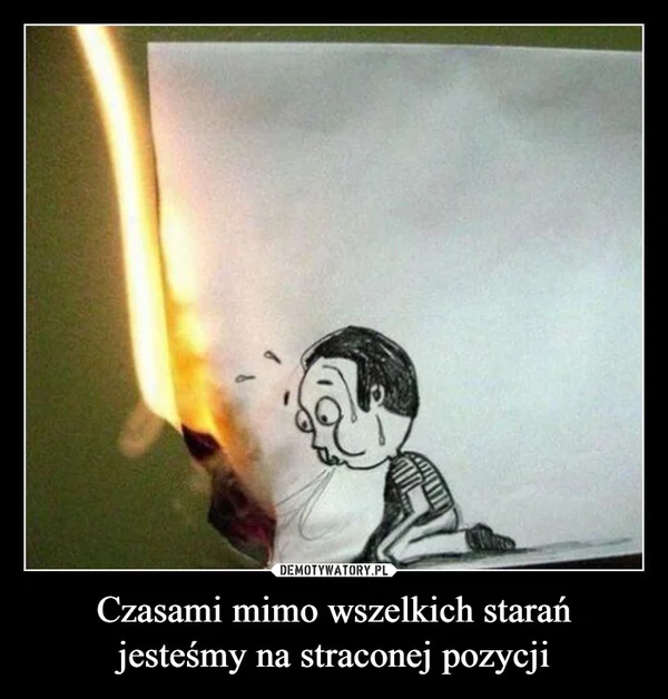 
    Czasami mimo wszelkich starań jesteśmy na straconej pozycji