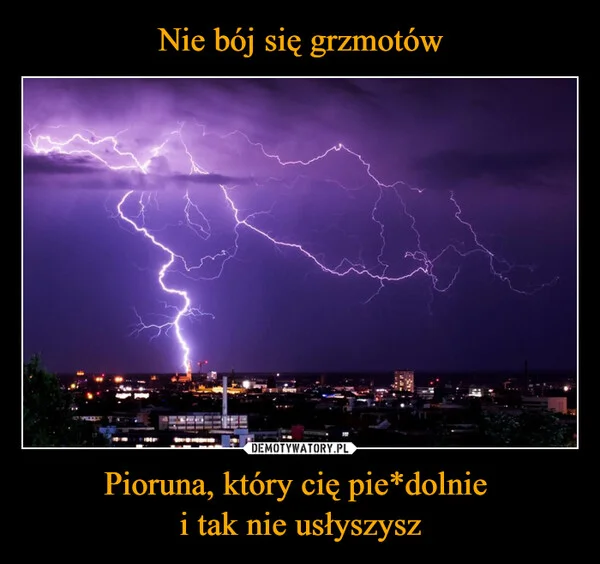 Nie bój się grzmotów Pioruna, który cię pie*dolnie i tak nie usłyszysz