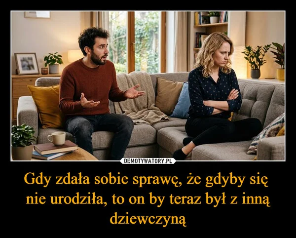 
    Gdy zdała sobie sprawę, że gdyby się nie urodziła, to on by teraz był z inną dziewczyną
