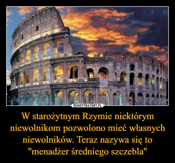 
    W starożytnym Rzymie niektórym niewolnikom pozwolono mieć własnych niewolników. Teraz nazywa się to ''menadżer średniego szczebla''