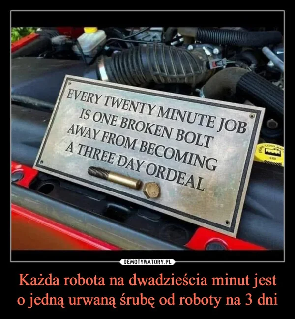 
    Każda robota na dwadzieścia minut jest o jedną urwaną śrubę od roboty na 3 dni