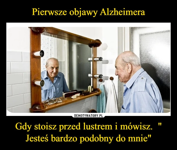 
    Pierwsze objawy Alzheimera Gdy stoisz przed lustrem i mówisz.  " Jesteś bardzo podobny do mnie"