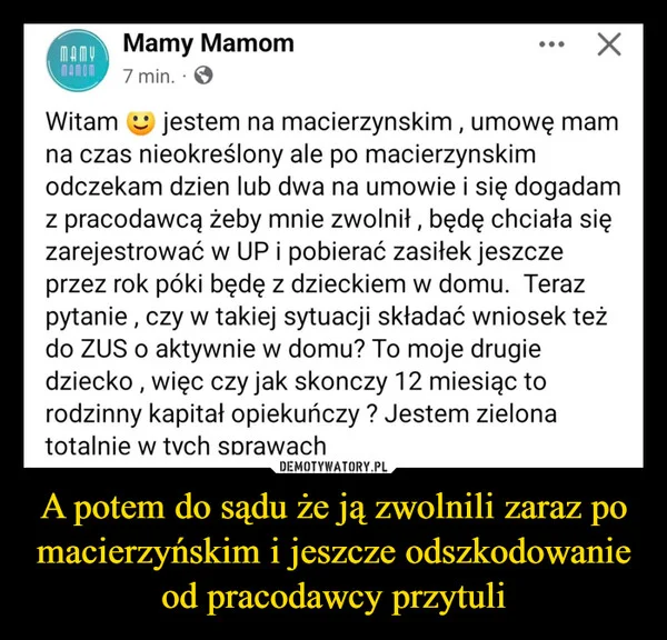 
    A potem do sądu że ją zwolnili zaraz po macierzyńskim i jeszcze odszkodowanie od pracodawcy przytuli