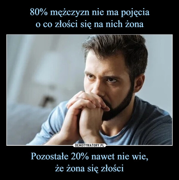 
    80% mężczyzn nie ma pojęcia
o co złości się na nich żona Pozostałe 20% nawet nie wie,
że żona się złości