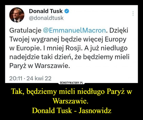 
    Tak, będziemy mieli niedługo Paryż w Warszawie. 
Donald Tusk - Jasnowidz