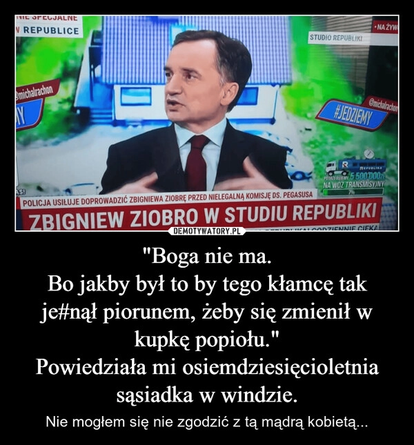 
    "Boga nie ma.
Bo jakby był to by tego kłamcę tak je#nął piorunem, żeby się zmienił w kupkę popiołu."
Powiedziała mi osiemdziesięcioletnia sąsiadka w windzie.