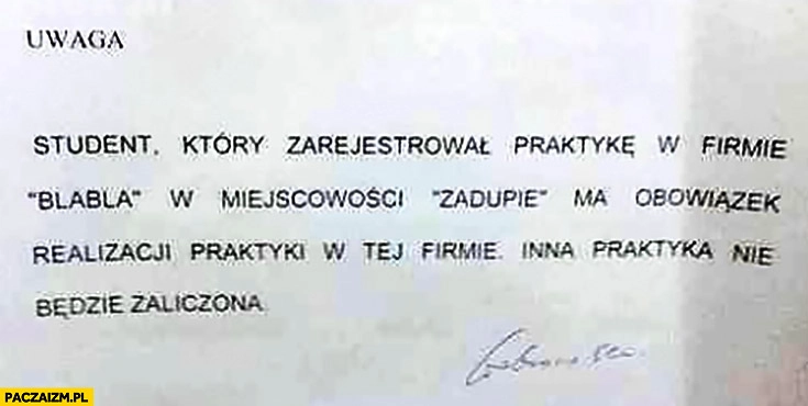 
    Student który zarejestrował praktykę w firmie „Blabla” w miejscowości „Zadupie” ma obowiązek realizacji praktyki w tej firmie, inna praktyka nie będzie zaliczona. Kartka ogłoszenie