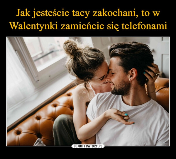 
    Jak jesteście tacy zakochani, to w Walentynki zamieńcie się telefonami