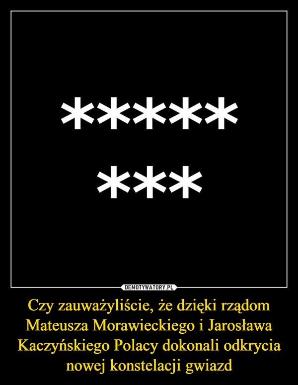 
    Czy zauważyliście, że dzięki rządom Mateusza Morawieckiego i Jarosława Kaczyńskiego Polacy dokonali odkrycia nowej konstelacji gwiazd