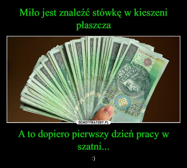 
    Miło jest znaleźć stówkę w kieszeni płaszcza A to dopiero pierwszy dzień pracy w szatni...