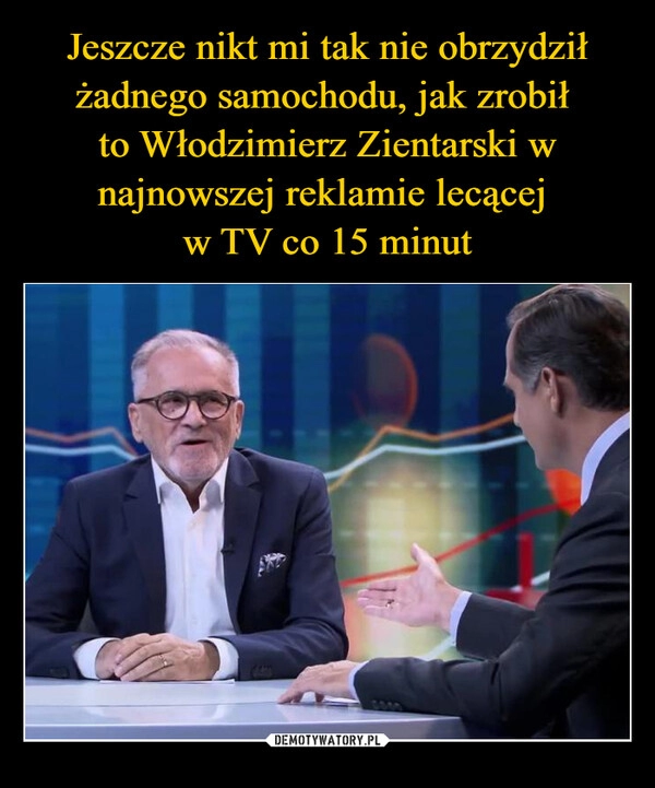 
    Jeszcze nikt mi tak nie obrzydził żadnego samochodu, jak zrobił 
to Włodzimierz Zientarski w najnowszej reklamie lecącej 
w TV co 15 minut