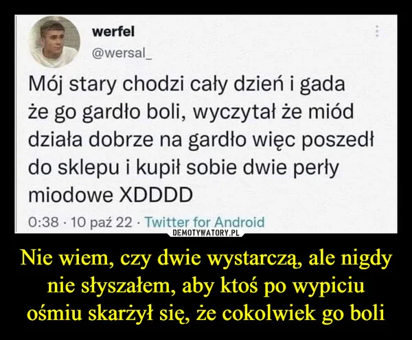 
    Nie wiem, czy dwie wystarczą, ale nigdy nie słyszałem, aby ktoś po wypiciu ośmiu skarżył się, że cokolwiek go boli