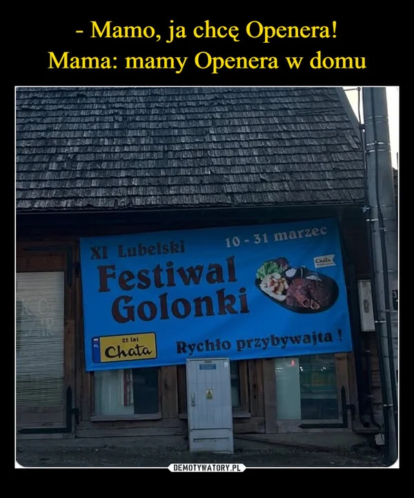 
    - Mamo, ja chcę Openera! Mama: mamy Openera w domu