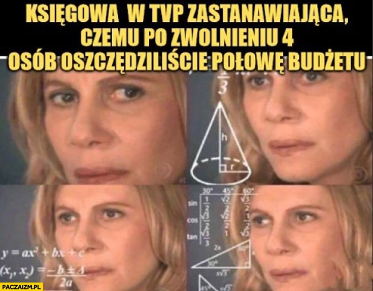 
    Księgowa w TVP zastanawiająca się czemu po zwolnieniu 4 osób oszczędziliście połowę budżetu zdziwiona