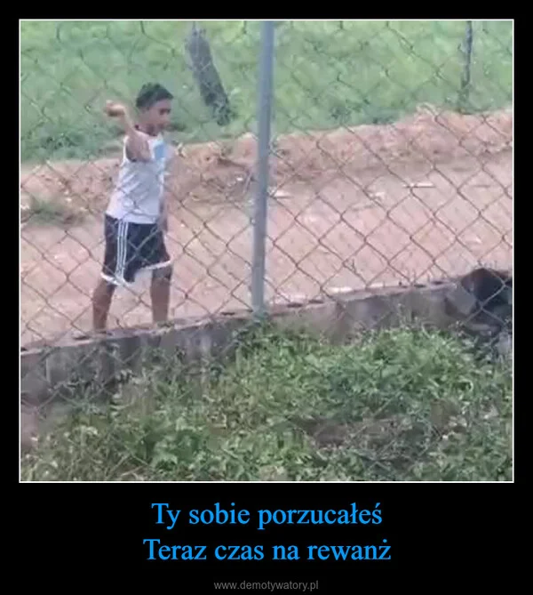 
    Ty sobie porzucałeś Teraz czas na rewanż