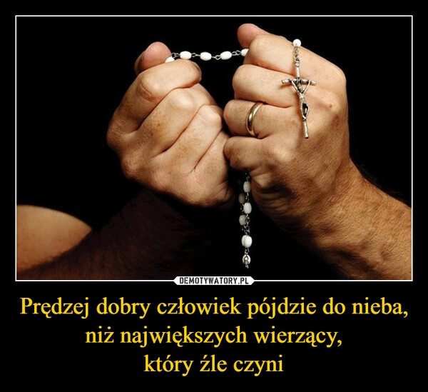 
    Prędzej dobry człowiek pójdzie do nieba, niż największych wierzący,
który źle czyni