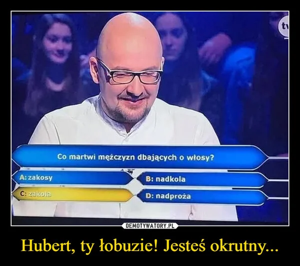 
    Hubert, ty łobuzie! Jesteś okrutny...