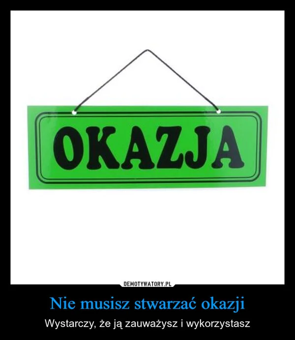 
    Nie musisz stwarzać okazji