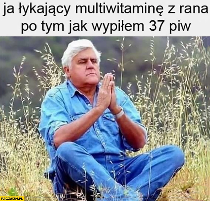 
    Ja łykający multiwitaminę z rana po tym jak wypiłem 37 piw