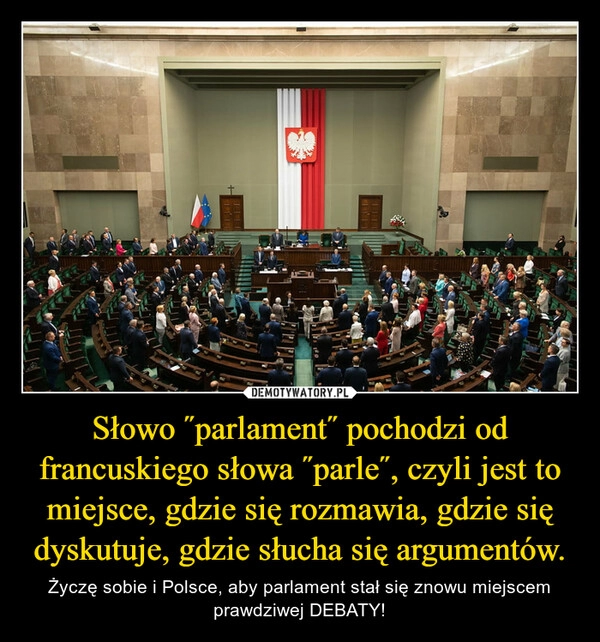 
    Słowo ˝parlament˝ pochodzi od francuskiego słowa ˝parle˝, czyli jest to miejsce, gdzie się rozmawia, gdzie się dyskutuje, gdzie słucha się argumentów.