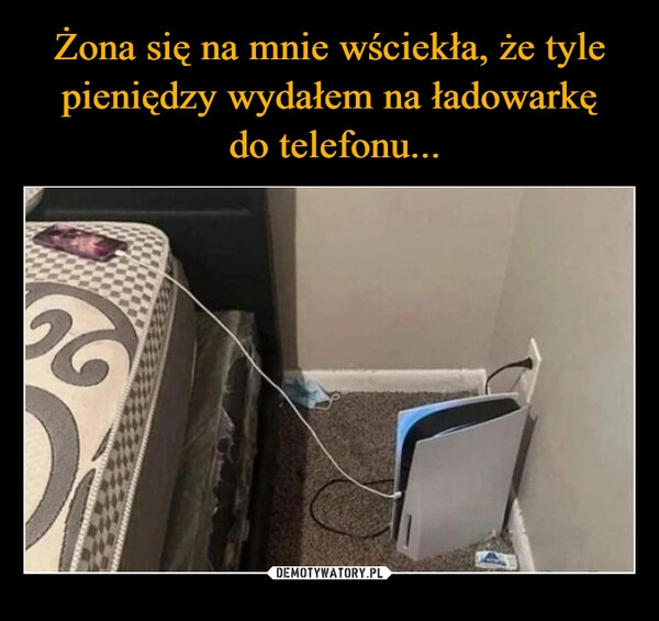 
    Żona się na mnie wściekła, że tyle pieniędzy wydałem na ładowarkę
 do telefonu...