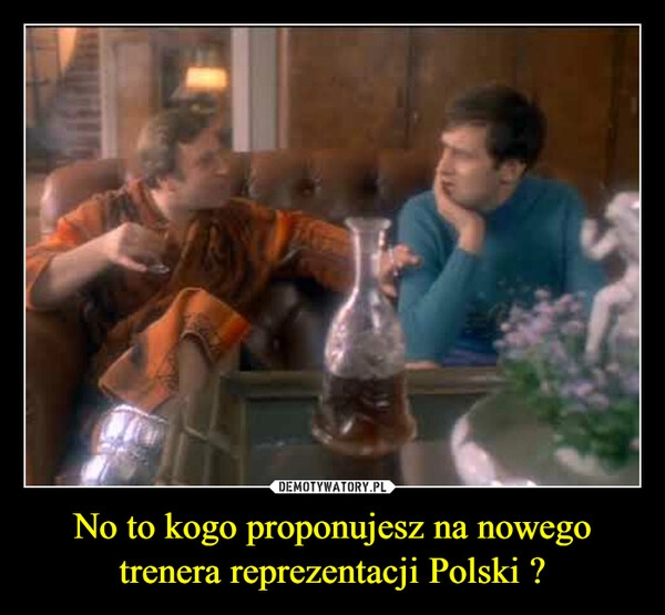 
    No to kogo proponujesz na nowego trenera reprezentacji Polski ?