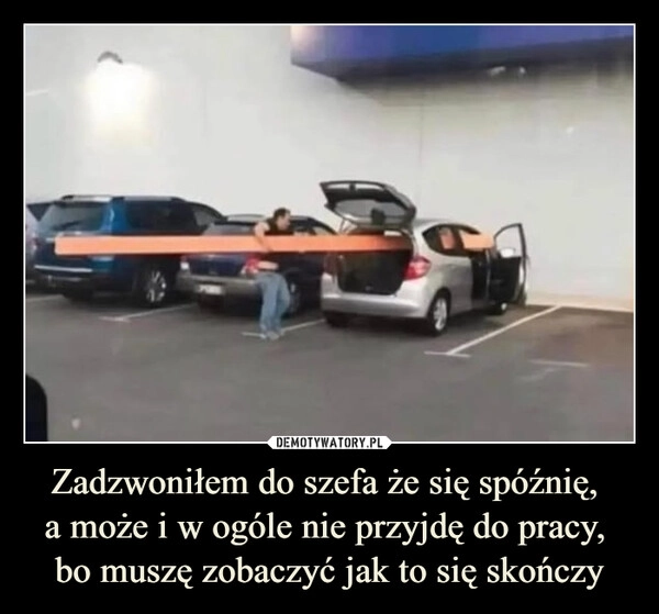 
    Zadzwoniłem do szefa że się spóźnię, 
a może i w ogóle nie przyjdę do pracy, 
bo muszę zobaczyć jak to się skończy