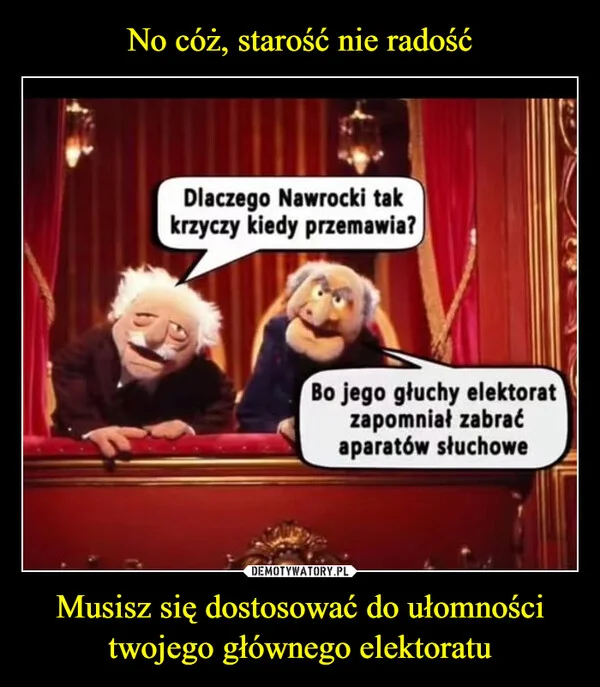 
    No cóż, starość nie radość Musisz się dostosować do ułomności twojego głównego elektoratu