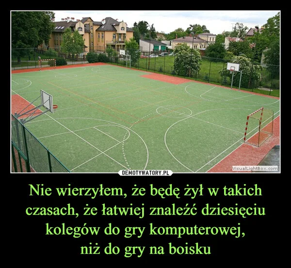 
    Nie wierzyłem, że będę żył w takich czasach, że łatwiej znaleźć dziesięciu kolegów do gry komputerowej, niż do gry na boisku