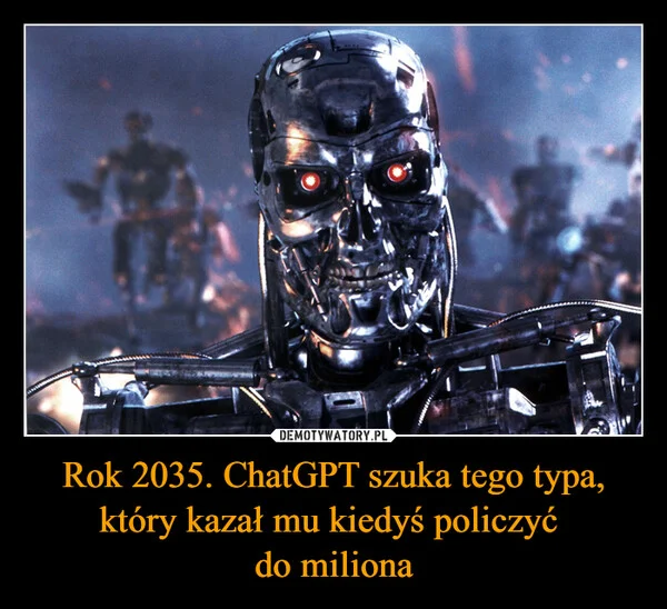 
    Rok 2035. ChatGPT szuka tego typa, który kazał mu kiedyś policzyć do miliona