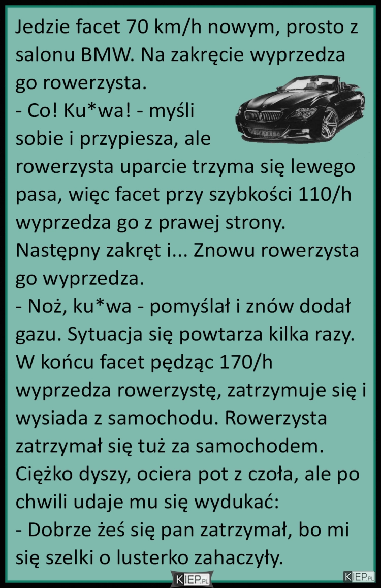 
    Jedzie facet 70 km/h nowym, prosto z salonu BMW. Na zakręcie wyprzedza go rowerzysta...