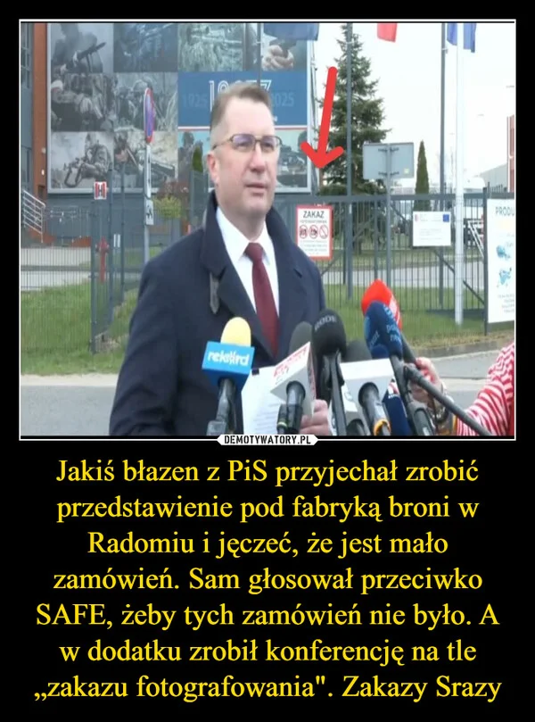 
    Jakiś błazen z PiS przyjechał zrobić przedstawienie pod fabryką broni w Radomiu i jęczeć, że jest mało zamówień. Sam głosował przeciwko SAFE, żeby tych zamówień nie było. A w dodatku zrobił konferencję na tle „zakazu fotografowania