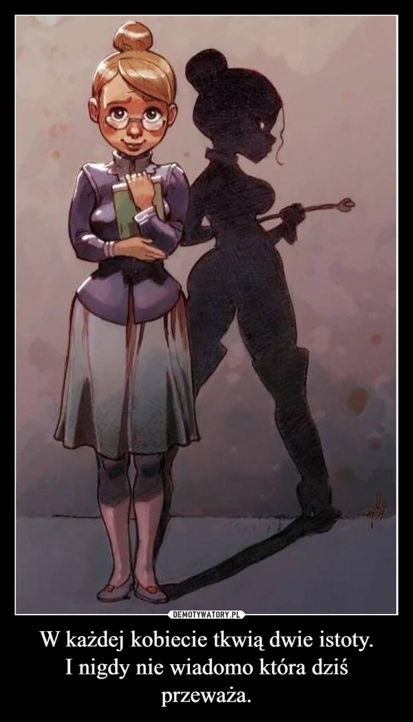 
    W każdej kobiecie tkwią dwie istoty. I nigdy nie wiadomo która dziś przeważa.
