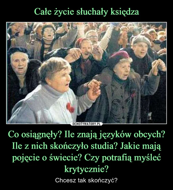 Całe życie słuchały księdza Co osiągnęły? Ile znają języków obcych? Ile z nich skończyło studia? Jakie mają pojęcie o świecie? Czy potrafią myśleć krytycznie?