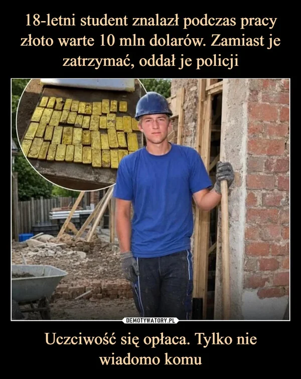 
    18-letni student znalazł podczas pracy złoto warte 10 mln dolarów. Zamiast je zatrzymać, oddał je policji Uczciwość się opłaca. Tylko nie wiadomo komu